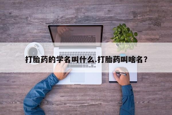 米非米索打胎药的学名叫什么.打胎药叫啥名？