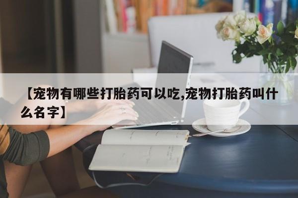 米非米索【宠物有哪些打胎药可以吃,宠物打胎药叫什么名字】