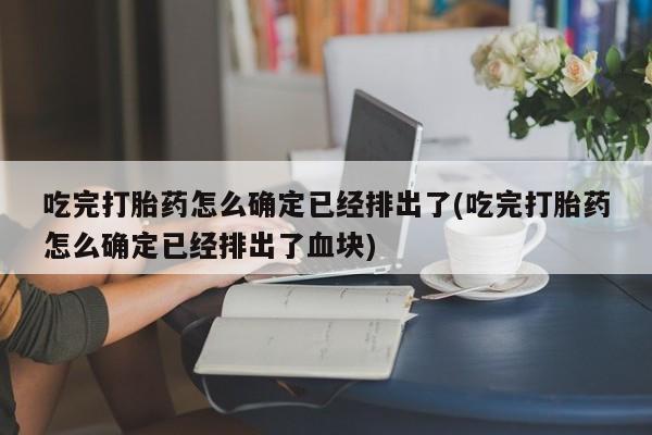 米非米索吃完打胎药怎么确定已经排出了(吃完打胎药怎么确定已经排出了血块)