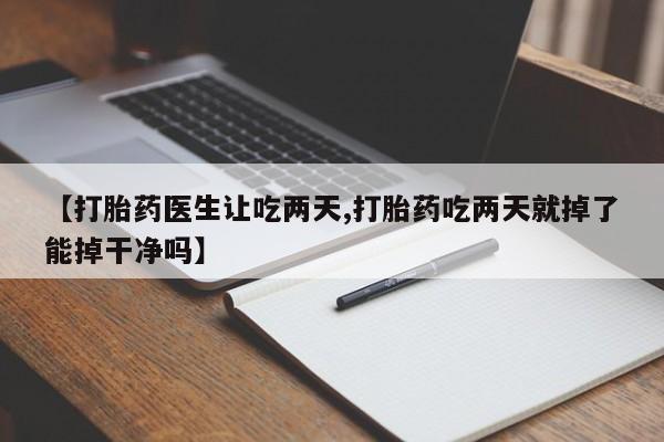 米非米索【打胎药医生让吃两天,打胎药吃两天就掉了能掉干净吗】