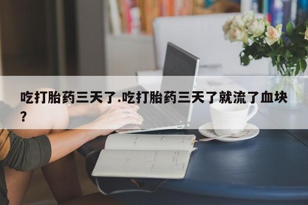 米非米索吃打胎药三天了.吃打胎药三天了就流了血块？