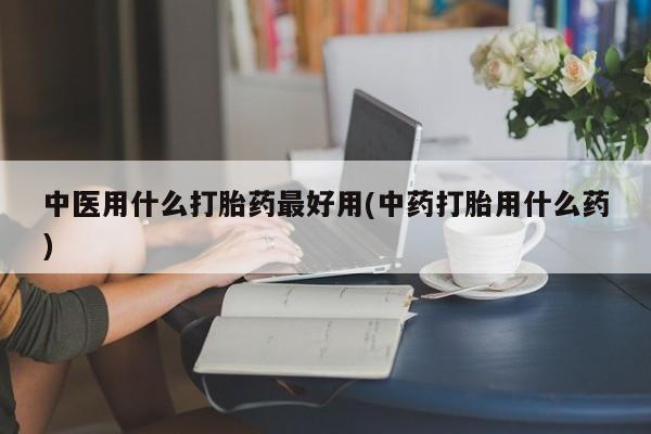 米非米索中医用什么打胎药最好用(中药打胎用什么药)