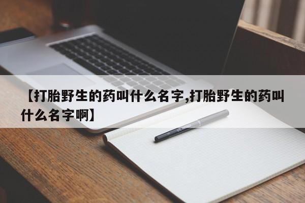 米非米索【打胎野生的药叫什么名字,打胎野生的药叫什么名字啊】