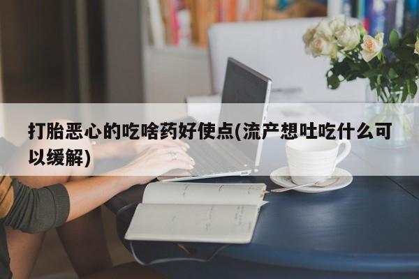 米非米索打胎恶心的吃啥药好使点(流产想吐吃什么可以缓解)
