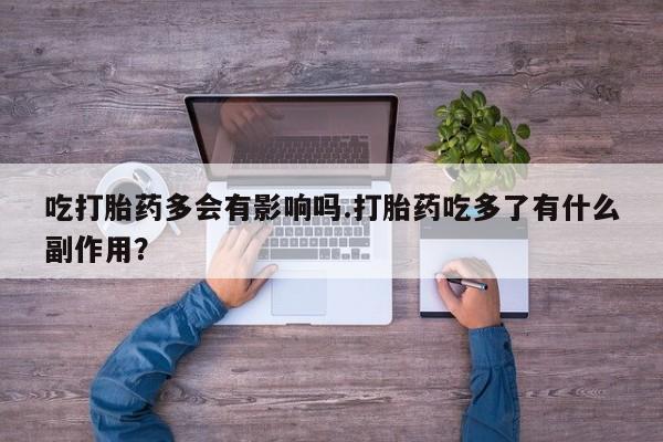 米非米索吃打胎药多会有影响吗.打胎药吃多了有什么副作用?