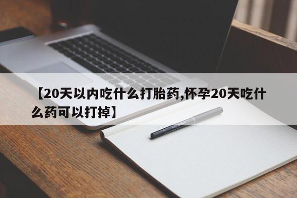 米非米索【20天以内吃什么打胎药,怀孕20天吃什么药可以打掉】