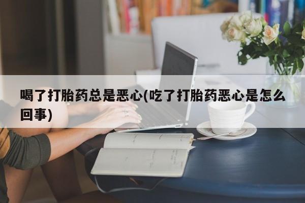 米非米索喝了打胎药总是恶心(吃了打胎药恶心是怎么回事)