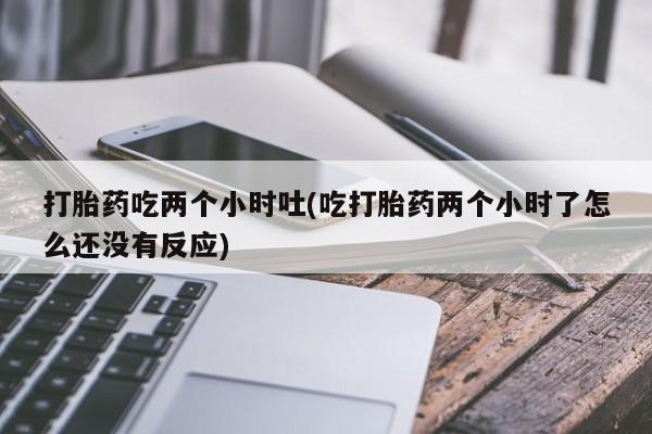 米非米索打胎药吃两个小时吐(吃打胎药两个小时了怎么还没有反应)