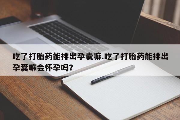 米非米索吃了打胎药能排出孕囊嘛.吃了打胎药能排出孕囊嘛会怀孕吗？