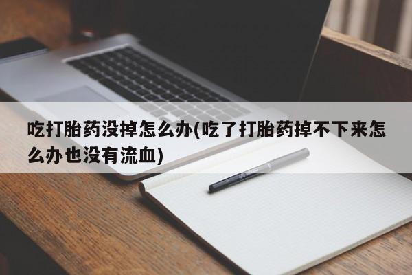 米非米索吃打胎药没掉怎么办(吃了打胎药掉不下来怎么办也没有流血)