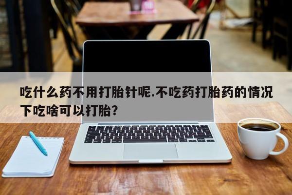 米非米索吃什么药不用打胎针呢.不吃药打胎药的情况下吃啥可以打胎？