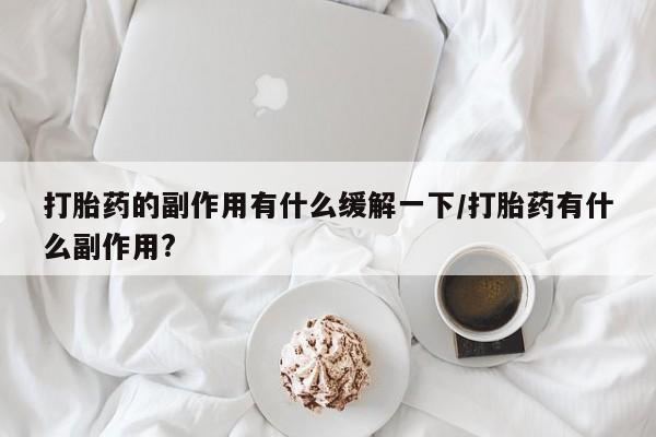 米非米索打胎药的副作用有什么缓解一下/打胎药有什么副作用?