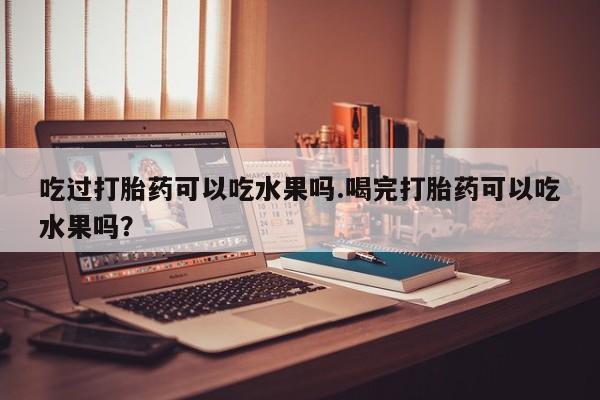 米非米索吃过打胎药可以吃水果吗.喝完打胎药可以吃水果吗？