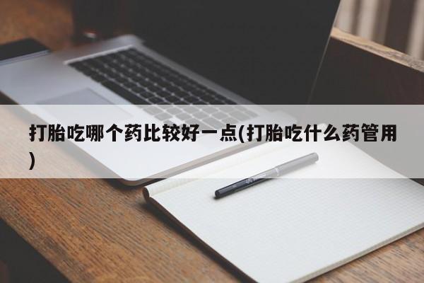 米非米索打胎吃哪个药比较好一点(打胎吃什么药管用)