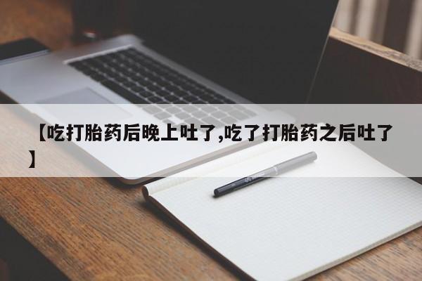 米非米索【吃打胎药后晚上吐了,吃了打胎药之后吐了】