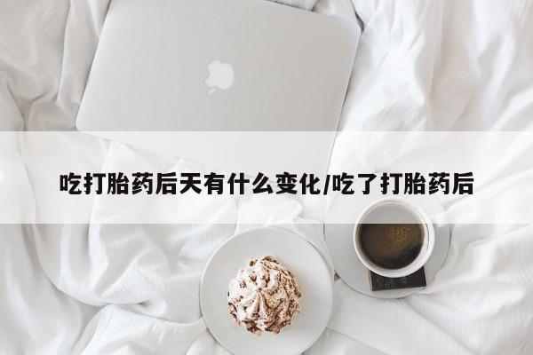 米非米索吃打胎药后天有什么变化/吃了打胎药后